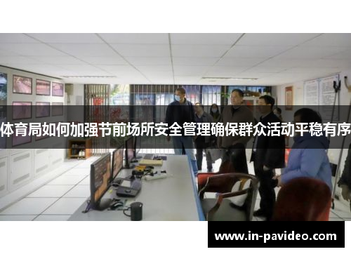 体育局如何加强节前场所安全管理确保群众活动平稳有序 体育局如何加强节前场所安全管理确保群众活动平稳有序