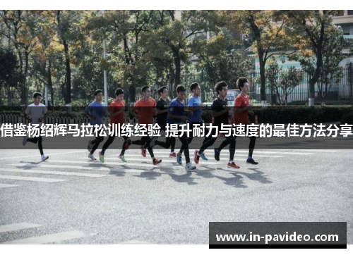 借鉴杨绍辉马拉松训练经验 提升耐力与速度的最佳方法分享