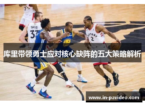 库里带领勇士应对核心缺阵的五大策略解析 库里带领勇士应对核心缺阵的五大策略解析