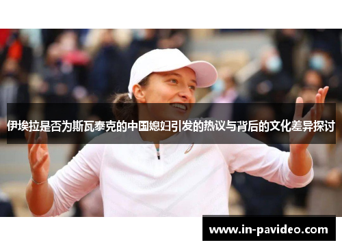 伊埃拉是否为斯瓦泰克的中国媳妇引发的热议与背后的文化差异探讨 伊埃拉是否为斯瓦泰克的中国媳妇引发的热议与背后的文化差异探讨