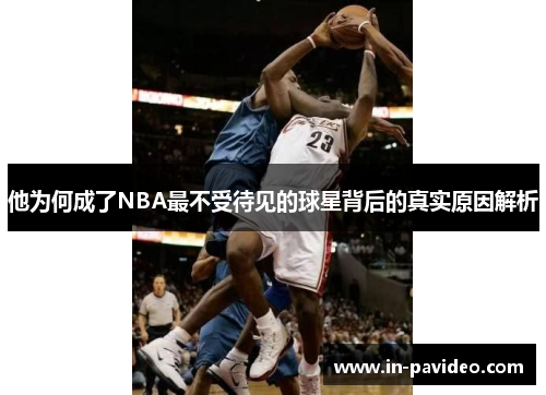 他为何成了NBA最不受待见的球星背后的真实原因解析 他为何成了NBA最不受待见的球星背后的真实原因解析