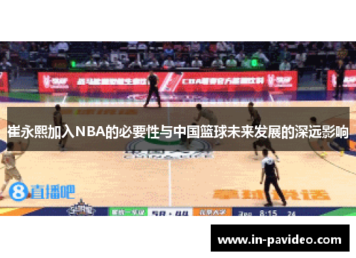 崔永熙加入NBA的必要性与中国篮球未来发展的深远影响 崔永熙加入NBA的必要性与中国篮球未来发展的深远影响