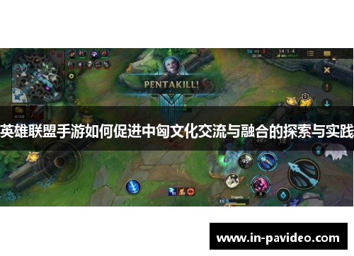 英雄联盟手游如何促进中匈文化交流与融合的探索与实践 英雄联盟手游如何促进中匈文化交流与融合的探索与实践