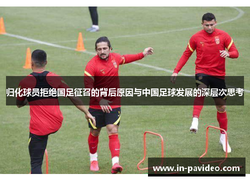 归化球员拒绝国足征召的背后原因与中国足球发展的深层次思考 归化球员拒绝国足征召的背后原因与中国足球发展的深层次思考