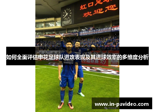如何全面评估申花足球队进攻表现及其进球效率的多维度分析