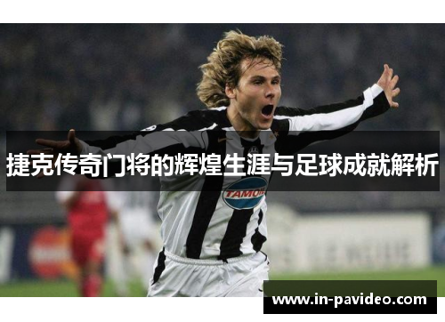 捷克传奇门将的辉煌生涯与足球成就解析 捷克传奇门将的辉煌生涯与足球成就解析