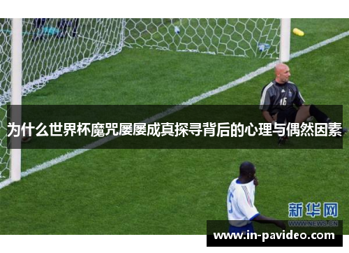 为什么世界杯魔咒屡屡成真探寻背后的心理与偶然因素 为什么世界杯魔咒屡屡成真探寻背后的心理与偶然因素