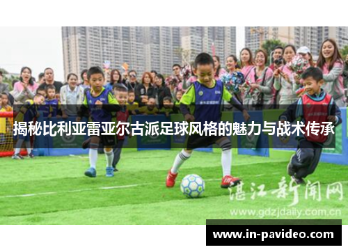 揭秘比利亚雷亚尔古派足球风格的魅力与战术传承 揭秘比利亚雷亚尔古派足球风格的魅力与战术传承