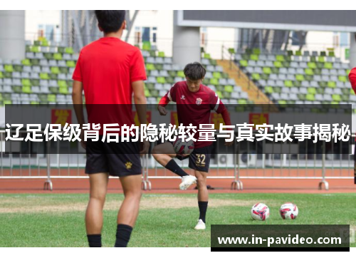 辽足保级背后的隐秘较量与真实故事揭秘 辽足保级背后的隐秘较量与真实故事揭秘