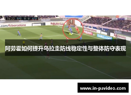 阿劳霍如何提升乌拉圭防线稳定性与整体防守表现 阿劳霍如何提升乌拉圭防线稳定性与整体防守表现