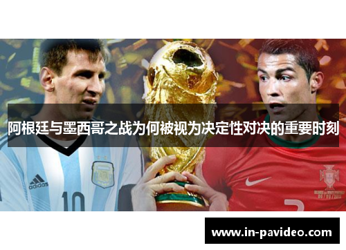 阿根廷与墨西哥之战为何被视为决定性对决的重要时刻 阿根廷与墨西哥之战为何被视为决定性对决的重要时刻