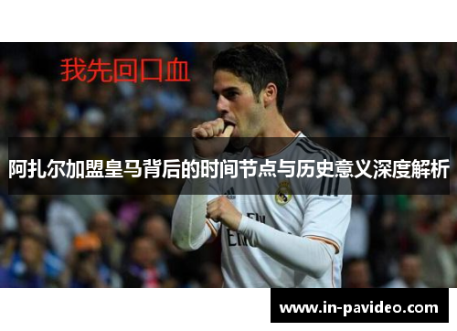 阿扎尔加盟皇马背后的时间节点与历史意义深度解析 阿扎尔加盟皇马背后的时间节点与历史意义深度解析