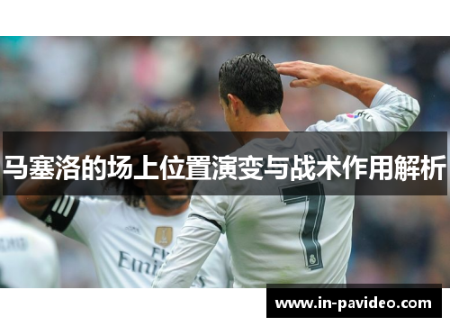 马塞洛的场上位置演变与战术作用解析 马塞洛的场上位置演变与战术作用解析