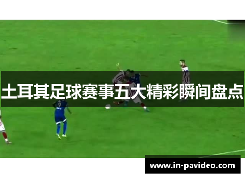 土耳其足球赛事五大精彩瞬间盘点 土耳其足球赛事五大精彩瞬间盘点
