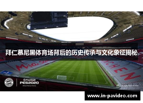 拜仁慕尼黑体育场背后的历史传承与文化象征揭秘 拜仁慕尼黑体育场背后的历史传承与文化象征揭秘
