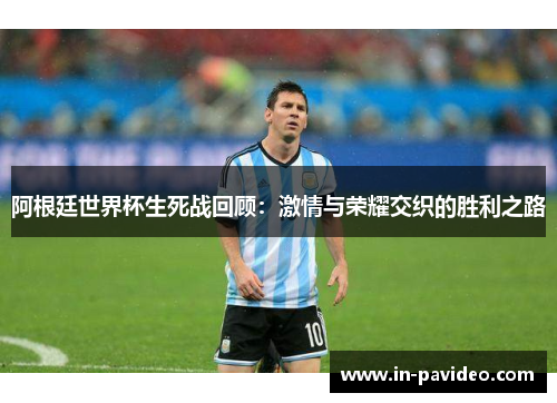 阿根廷世界杯生死战回顾:激情与荣耀交织的胜利之路 阿根廷世界杯生死战回顾:激情与荣耀交织的胜利之路