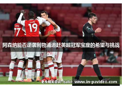 阿森纳能否逆袭利物浦追赶英超冠军宝座的希望与挑战 阿森纳能否逆袭利物浦追赶英超冠军宝座的希望与挑战