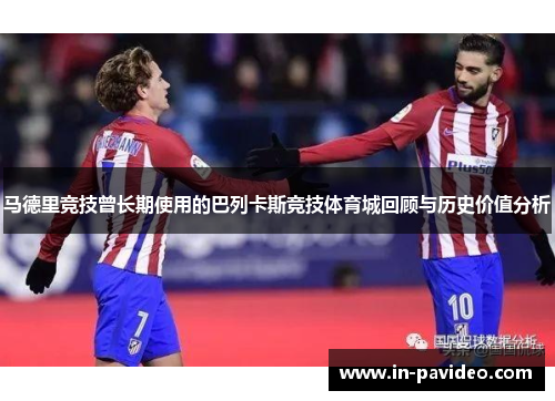 马德里竞技曾长期使用的巴列卡斯竞技体育城回顾与历史价值分析
