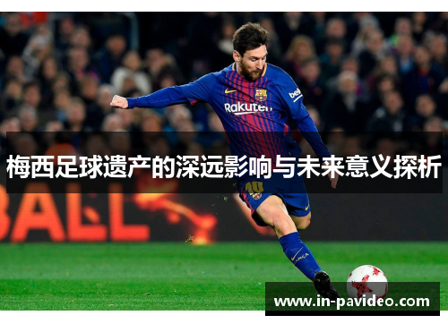 梅西足球遗产的深远影响与未来意义探析 梅西足球遗产的深远影响与未来意义探析