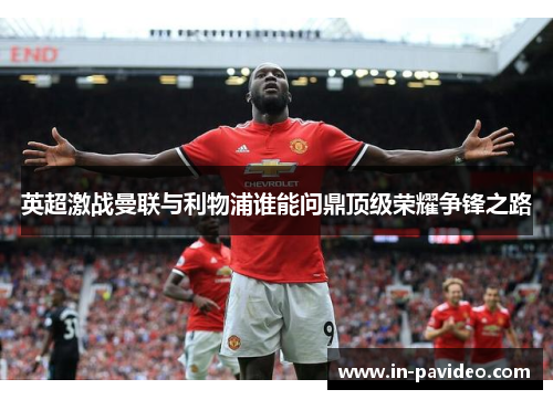 英超激战曼联与利物浦谁能问鼎顶级荣耀争锋之路