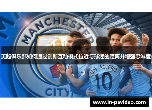 英超俱乐部如何通过创新互动模式拉近与球迷的距离并增强忠诚度