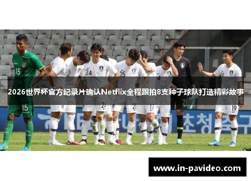 2026世界杯官方纪录片确认Netflix全程跟拍8支种子球队打造精彩故事