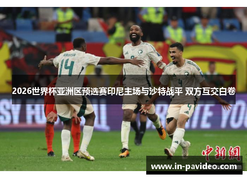 2026世界杯亚洲区预选赛印尼主场与沙特战平 双方互交白卷