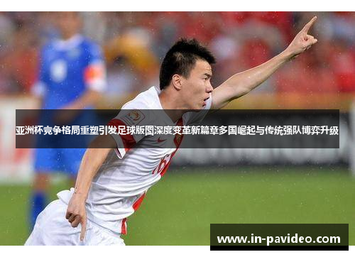 亚洲杯竞争格局重塑引发足球版图深度变革新篇章多国崛起与传统强队博弈升级