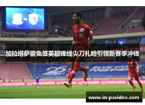 加拉塔萨雷免签英超锋线尖刀扎哈引领新赛季冲锋