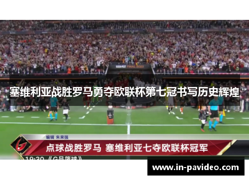 塞维利亚战胜罗马勇夺欧联杯第七冠书写历史辉煌