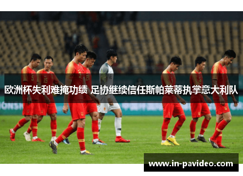 欧洲杯失利难掩功绩 足协继续信任斯帕莱蒂执掌意大利队 欧洲杯失利难掩功绩 足协继续信任斯帕莱蒂执掌意大利队