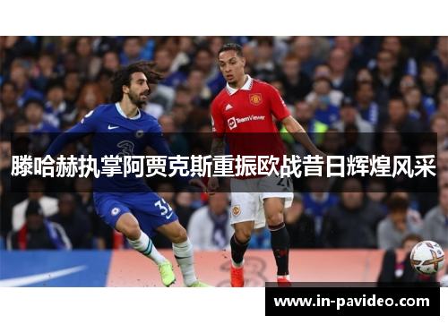 滕哈赫执掌阿贾克斯重振欧战昔日辉煌风采 滕哈赫执掌阿贾克斯重振欧战昔日辉煌风采