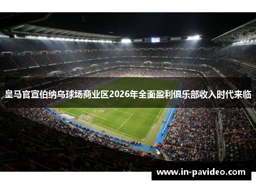 皇马官宣伯纳乌球场商业区2026年全面盈利俱乐部收入时代来临 皇马官宣伯纳乌球场商业区2026年全面盈利俱乐部收入时代来临