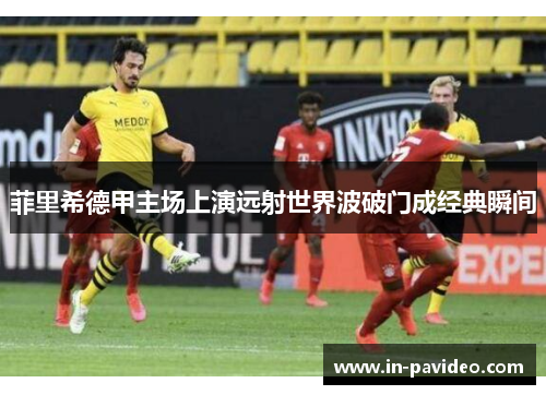 菲里希德甲主场上演远射世界波破门成经典瞬间