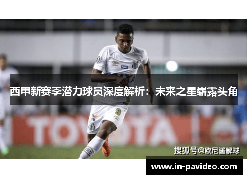 西甲新赛季潜力球员深度解析:未来之星崭露头角 西甲新赛季潜力球员深度解析:未来之星崭露头角