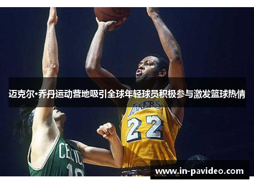 迈克尔·乔丹运动营地吸引全球年轻球员积极参与激发篮球热情