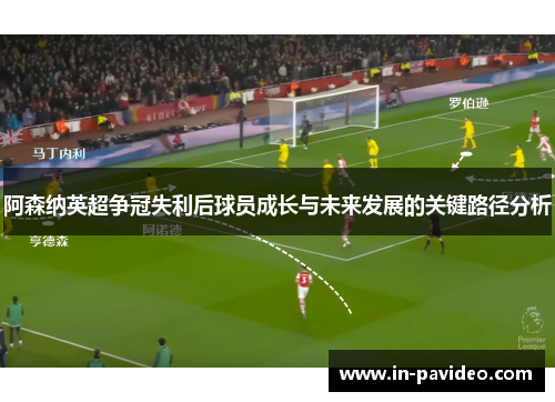 阿森纳英超争冠失利后球员成长与未来发展的关键路径分析
