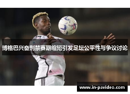 博格巴兴奋剂禁赛期缩短引发足坛公平性与争议讨论 博格巴兴奋剂禁赛期缩短引发足坛公平性与争议讨论
