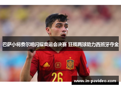 巴萨小将费尔明闪耀奥运会决赛 狂揽两球助力西班牙夺金 巴萨小将费尔明闪耀奥运会决赛 狂揽两球助力西班牙夺金