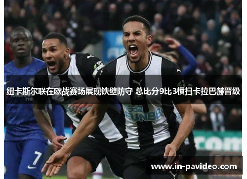 纽卡斯尔联在欧战赛场展现铁壁防守 总比分9比3横扫卡拉巴赫晋级 纽卡斯尔联在欧战赛场展现铁壁防守 总比分9比3横扫卡拉巴赫晋级