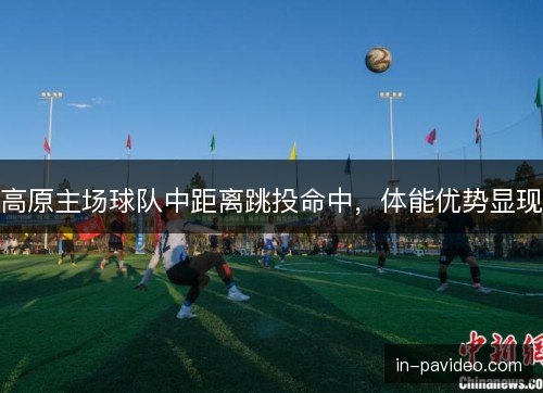 高原主场球队中距离跳投命中，体能优势显现