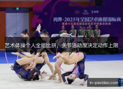 艺术体操个人全能比拼，关节活动度决定动作上限