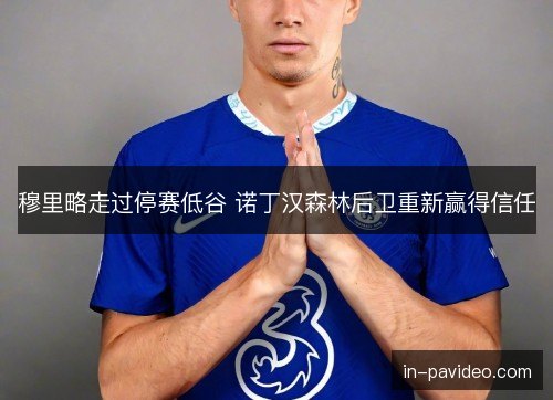 穆里略走过停赛低谷 诺丁汉森林后卫重新赢得信任